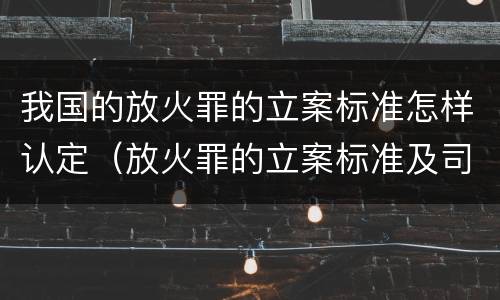 我国的放火罪的立案标准怎样认定（放火罪的立案标准及司法解释）