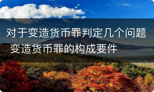 对于变造货币罪判定几个问题 变造货币罪的构成要件