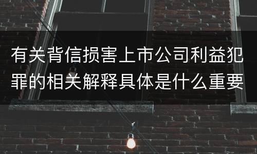 有关背信损害上市公司利益犯罪的相关解释具体是什么重要规定