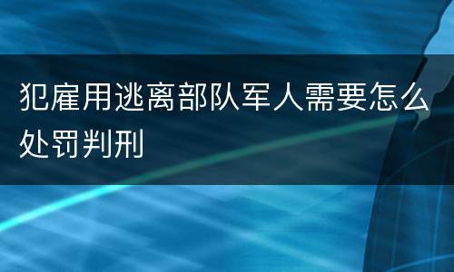 犯雇用逃离部队军人需要怎么处罚判刑