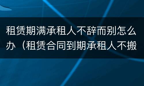 租赁期满承租人不辞而别怎么办（租赁合同到期承租人不搬出）