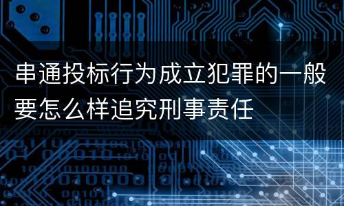 串通投标行为成立犯罪的一般要怎么样追究刑事责任