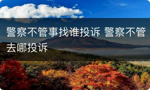 警察不管事找谁投诉 警察不管去哪投诉
