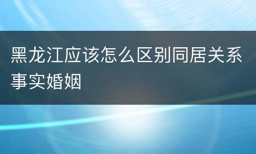 黑龙江应该怎么区别同居关系事实婚姻