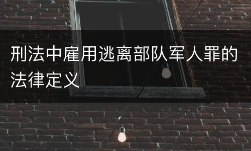 刑法中雇用逃离部队军人罪的法律定义