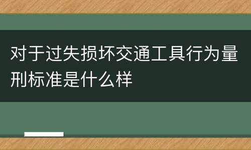 对于过失损坏交通工具行为量刑标准是什么样