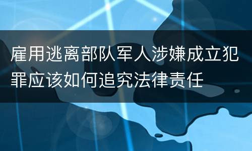 雇用逃离部队军人涉嫌成立犯罪应该如何追究法律责任