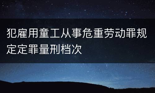 犯雇用童工从事危重劳动罪规定定罪量刑档次