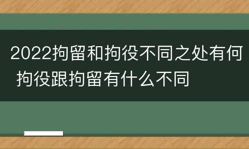 2022拘留和拘役不同之处有何 拘役跟拘留有什么不同