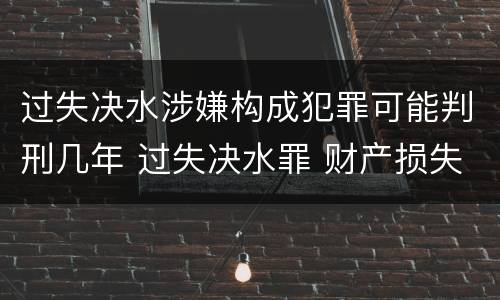 过失决水涉嫌构成犯罪可能判刑几年 过失决水罪 财产损失标准