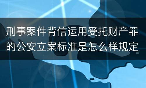 刑事案件背信运用受托财产罪的公安立案标准是怎么样规定