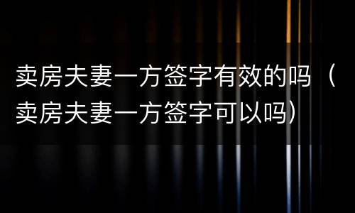 卖房夫妻一方签字有效的吗（卖房夫妻一方签字可以吗）