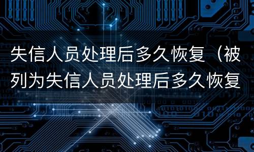 失信人员处理后多久恢复（被列为失信人员处理后多久恢复）