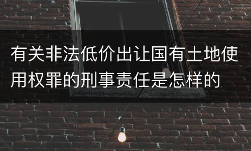 有关非法低价出让国有土地使用权罪的刑事责任是怎样的