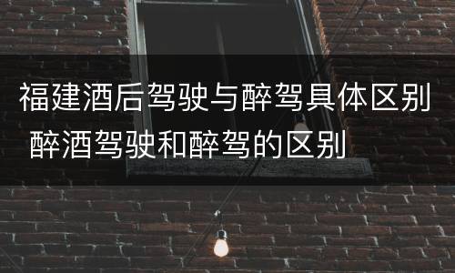 福建酒后驾驶与醉驾具体区别 醉酒驾驶和醉驾的区别