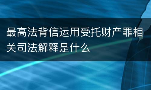 最高法背信运用受托财产罪相关司法解释是什么