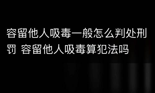 容留他人吸毒一般怎么判处刑罚 容留他人吸毒算犯法吗
