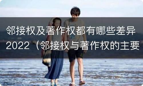 邻接权及著作权都有哪些差异2022（邻接权与著作权的主要区别）
