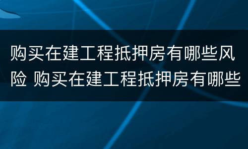购买在建工程抵押房有哪些风险 购买在建工程抵押房有哪些风险呢