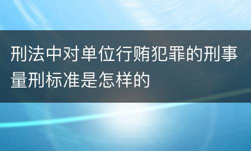刑法中对单位行贿犯罪的刑事量刑标准是怎样的