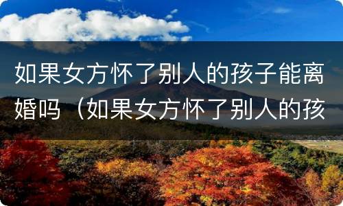 如果女方怀了别人的孩子能离婚吗（如果女方怀了别人的孩子能离婚吗怎么办）