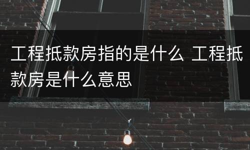 工程抵款房指的是什么 工程抵款房是什么意思