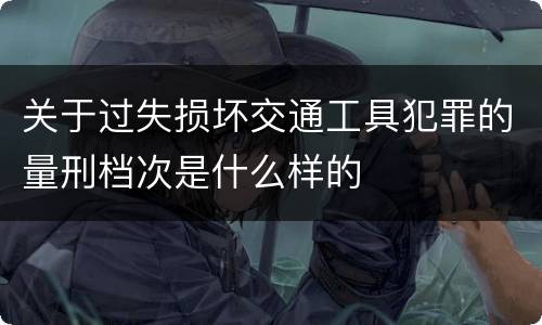 关于过失损坏交通工具犯罪的量刑档次是什么样的