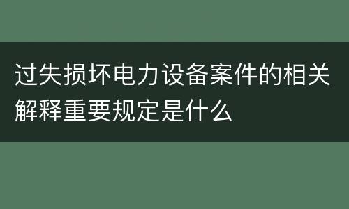 过失损坏电力设备案件的相关解释重要规定是什么
