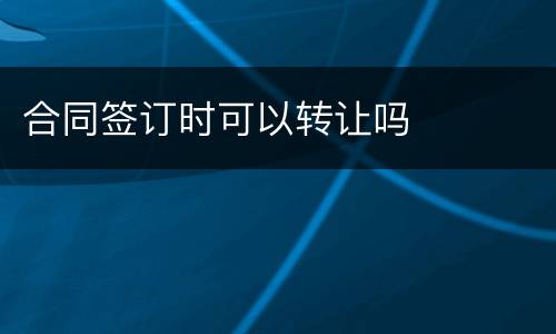 合同签订时可以转让吗