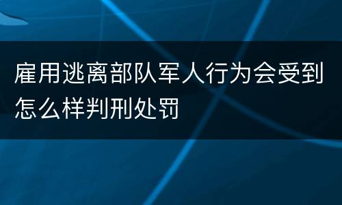 雇用逃离部队军人行为会受到怎么样判刑处罚
