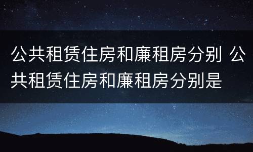 公共租赁住房和廉租房分别 公共租赁住房和廉租房分别是