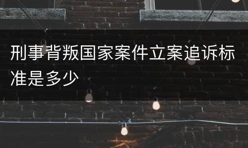 刑事背叛国家案件立案追诉标准是多少