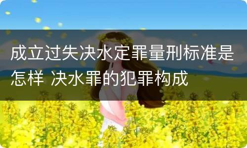 成立过失决水定罪量刑标准是怎样 决水罪的犯罪构成