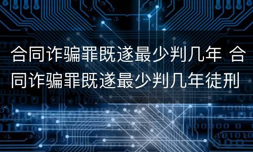 合同诈骗罪既遂最少判几年 合同诈骗罪既遂最少判几年徒刑