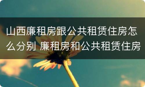 山西廉租房跟公共租赁住房怎么分别 廉租房和公共租赁住房的区别
