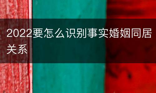 2022要怎么识别事实婚姻同居关系