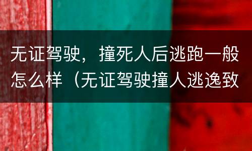 无证驾驶，撞死人后逃跑一般怎么样（无证驾驶撞人逃逸致死）