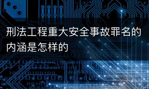 刑法工程重大安全事故罪名的内涵是怎样的