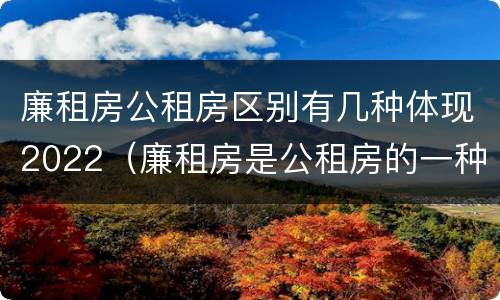 廉租房公租房区别有几种体现2022（廉租房是公租房的一种吗?）