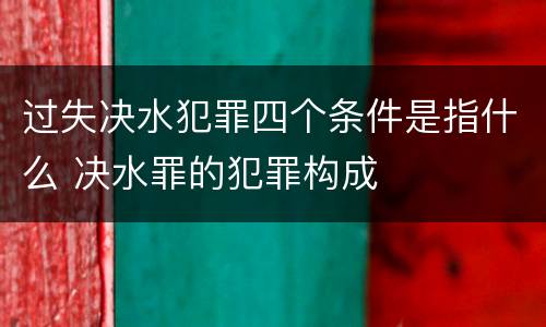 过失决水犯罪四个条件是指什么 决水罪的犯罪构成