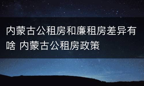 内蒙古公租房和廉租房差异有啥 内蒙古公租房政策