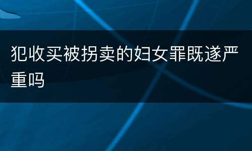 犯收买被拐卖的妇女罪既遂严重吗