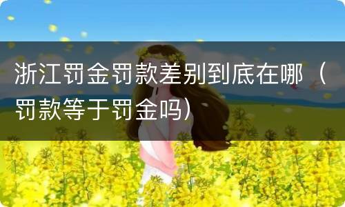 浙江罚金罚款差别到底在哪（罚款等于罚金吗）
