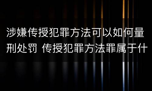 涉嫌传授犯罪方法可以如何量刑处罚 传授犯罪方法罪属于什么罪