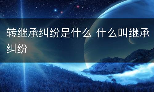 转继承纠纷是什么 什么叫继承纠纷