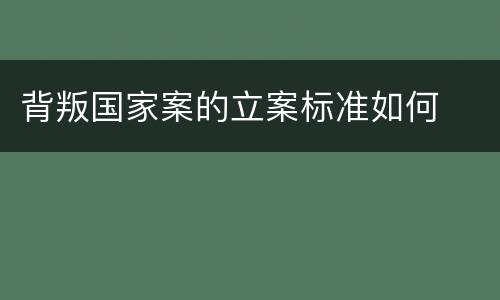 背叛国家案的立案标准如何