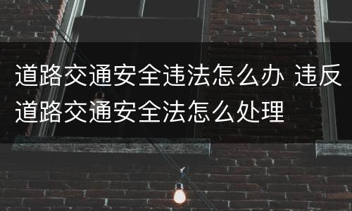 道路交通安全违法怎么办 违反道路交通安全法怎么处理
