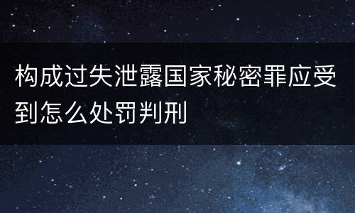 构成过失泄露国家秘密罪应受到怎么处罚判刑