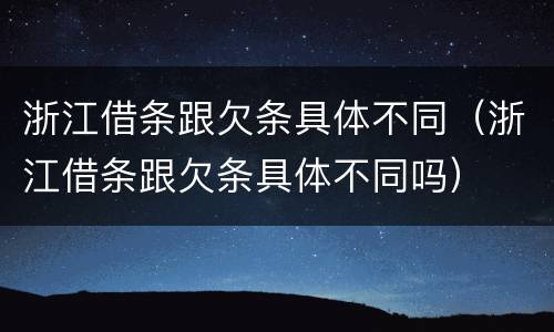 浙江借条跟欠条具体不同（浙江借条跟欠条具体不同吗）