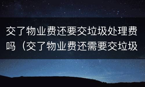 交了物业费还要交垃圾处理费吗（交了物业费还需要交垃圾处理费吗）